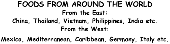 FOODS FROM AROUND THE WORLD From the East: China, Thailand, Vietnam, Philippines, India etc. From the West: Mexico, Mediterranean, Caribbean, Germany, Italy etc.