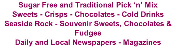 Sugar Free and Traditional Pick ‘n’ Mix Sweets - Crisps - Chocolates - Cold Drinks Seaside Rock - Souvenir Sweets, Chocolates & Fudges Daily and Local Newspapers - Magazines