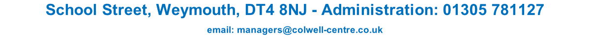 School Street, Weymouth, DT4 8NJ - Administration: 01305 781127 email: managers@colwell-centre.co.uk